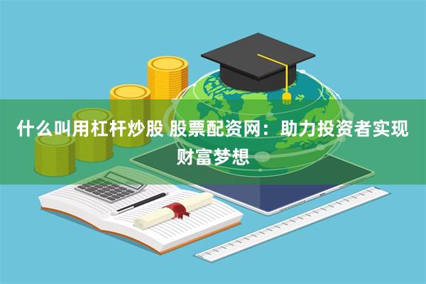 什么叫用杠杆炒股 股票配资网：助力投资者实现财富梦想