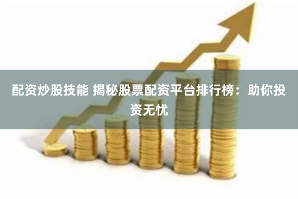 配资炒股技能 揭秘股票配资平台排行榜：助你投资无忧