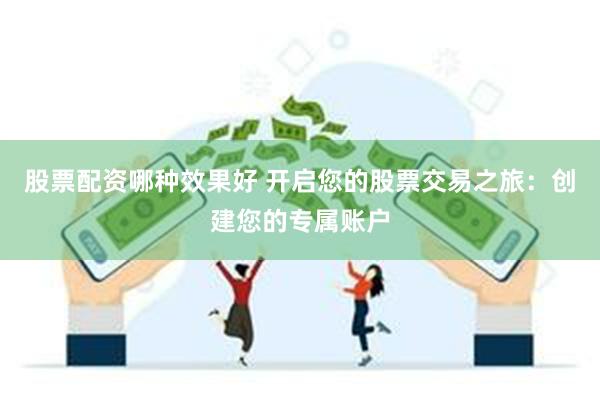 股票配资哪种效果好 开启您的股票交易之旅：创建您的专属账户