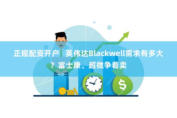 正规配资开户   英伟达Blackwell需求有多大？富士康、超微争着卖