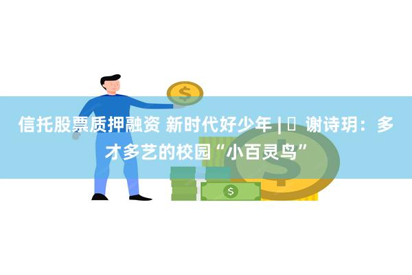 信托股票质押融资 新时代好少年 | ​谢诗玥：多才多艺的校园“小百灵鸟”