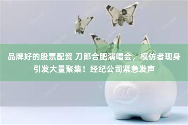 品牌好的股票配资 刀郎合肥演唱会，模仿者现身引发大量聚集！经纪公司紧急发声