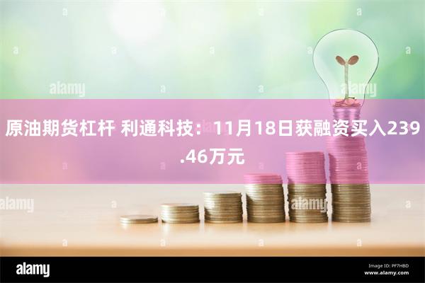 原油期货杠杆 利通科技：11月18日获融资买入239.46万元