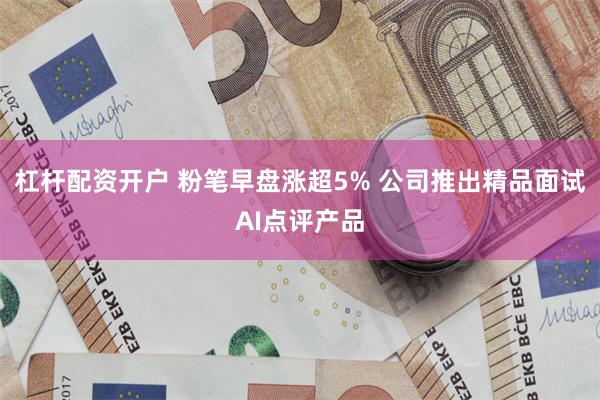 杠杆配资开户 粉笔早盘涨超5% 公司推出精品面试AI点评产品