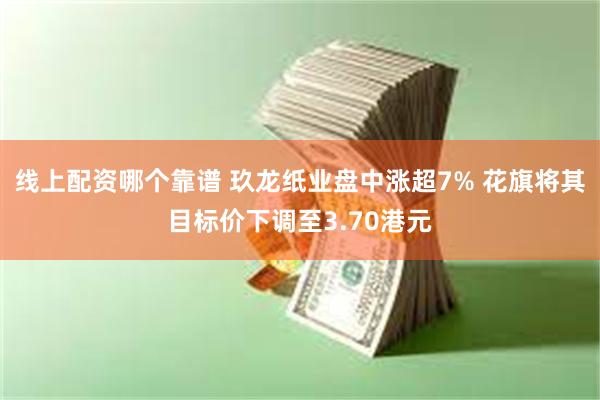 线上配资哪个靠谱 玖龙纸业盘中涨超7% 花旗将其目标价下调至3.70港元