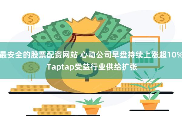 最安全的股票配资网站 心动公司早盘持续上涨超10% Taptap受益行业供给扩张