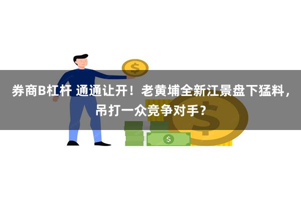 券商B杠杆 通通让开！老黄埔全新江景盘下猛料，吊打一众竞争对手？