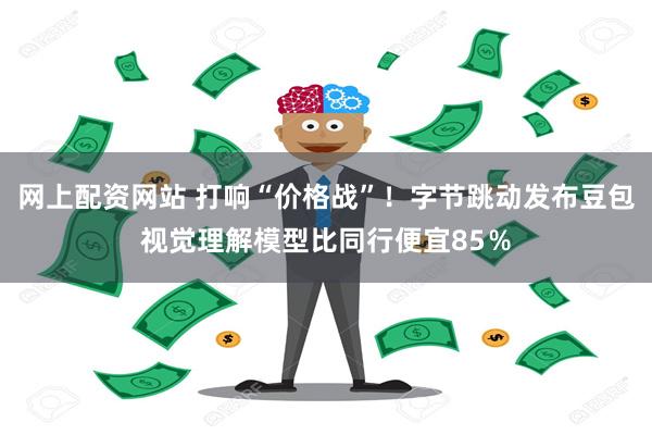 网上配资网站 打响“价格战”！字节跳动发布豆包视觉理解模型比同行便宜85％