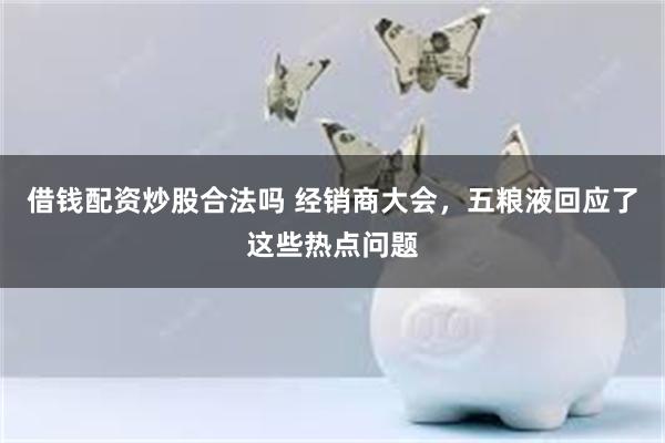 借钱配资炒股合法吗 经销商大会，五粮液回应了这些热点问题