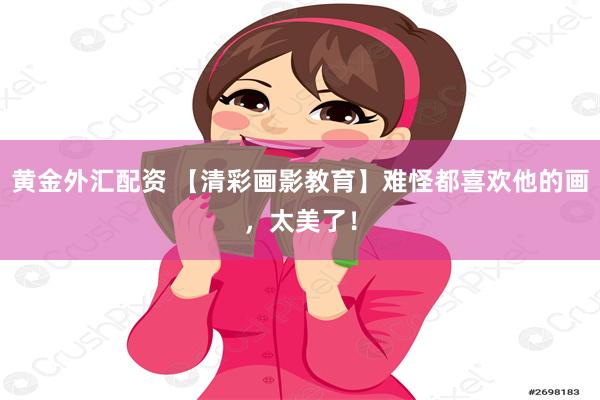 黄金外汇配资 【清彩画影教育】难怪都喜欢他的画，太美了！