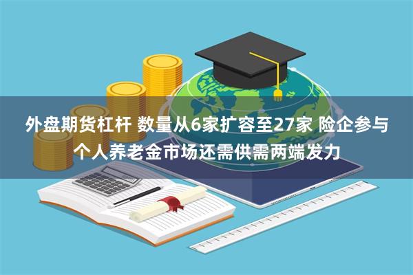 外盘期货杠杆 数量从6家扩容至27家 险企参与个人养老金市场还需供需两端发力