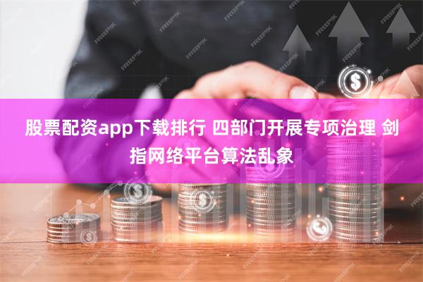 股票配资app下载排行 四部门开展专项治理 剑指网络平台算法乱象