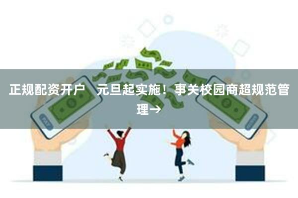 正规配资开户   元旦起实施！事关校园商超规范管理→