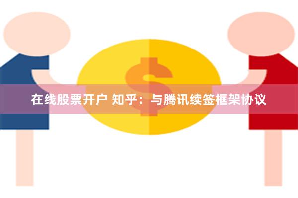 在线股票开户 知乎：与腾讯续签框架协议