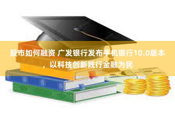 股市如何融资 广发银行发布手机银行10.0版本，以科技创新践行金融为民