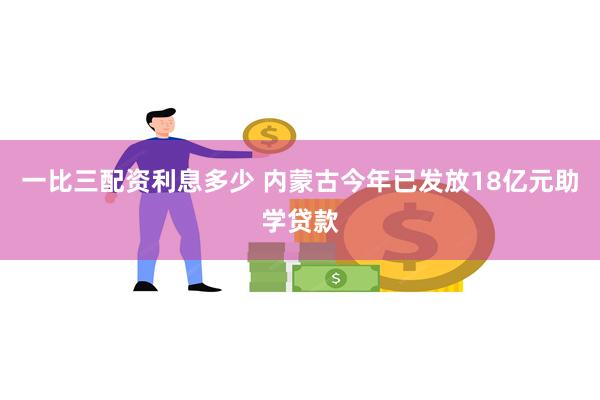 一比三配资利息多少 内蒙古今年已发放18亿元助学贷款