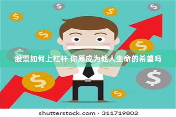 股票如何上杠杆 你愿成为他人生命的希望吗