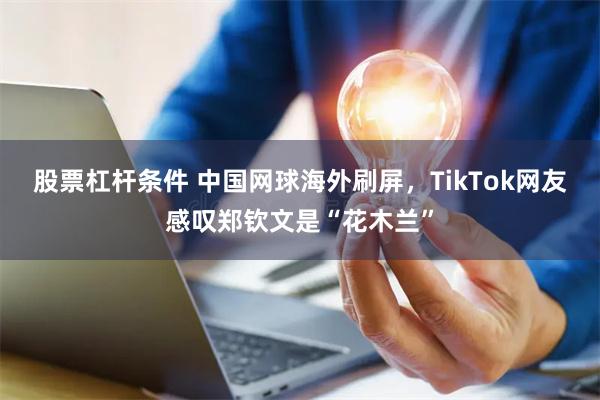 股票杠杆条件 中国网球海外刷屏，TikTok网友感叹郑钦文是“花木兰”