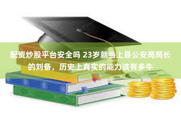 配资炒股平台安全吗 23岁就当上县公安局局长的刘备，历史上真实的能力该有多牛