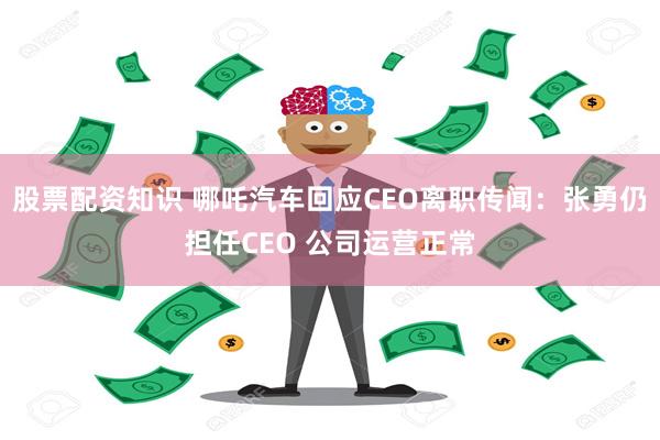 股票配资知识 哪吒汽车回应CEO离职传闻：张勇仍担任CEO 公司运营正常