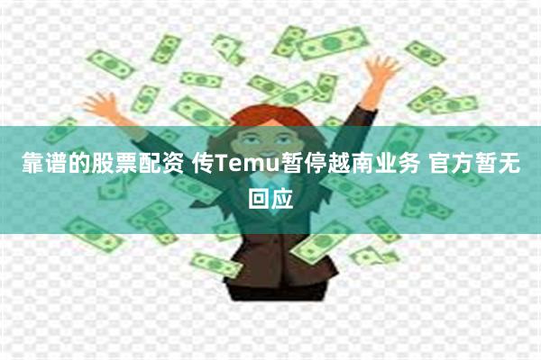 靠谱的股票配资 传Temu暂停越南业务 官方暂无回应