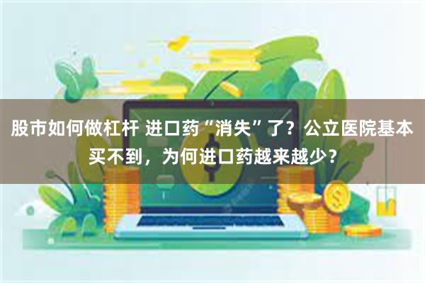 股市如何做杠杆 进口药“消失”了？公立医院基本买不到，为何进口药越来越少？