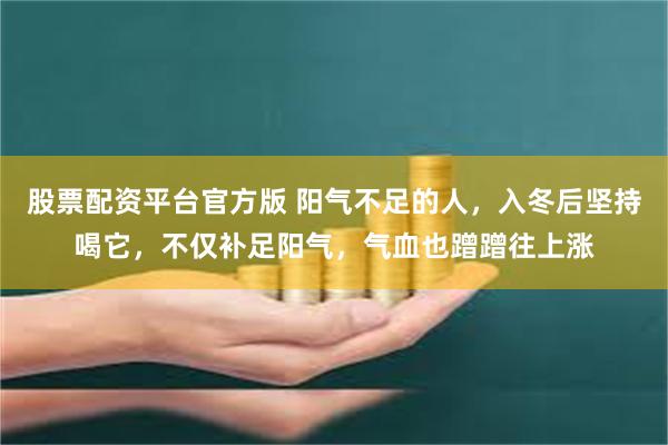 股票配资平台官方版 阳气不足的人，入冬后坚持喝它，不仅补足阳气，气血也蹭蹭往上涨