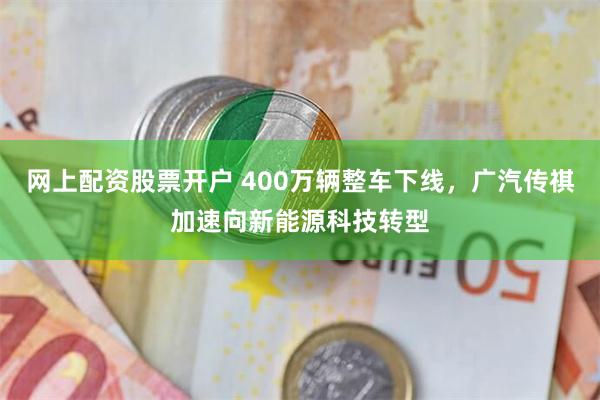 网上配资股票开户 400万辆整车下线，广汽传祺加速向新能源科技转型