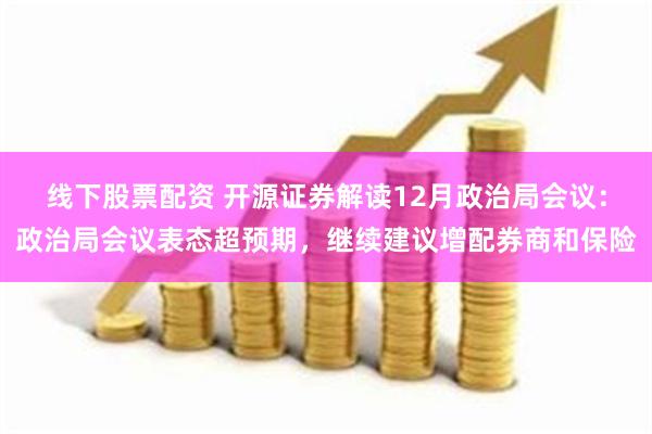 线下股票配资 开源证券解读12月政治局会议：政治局会议表态超预期，继续建议增配券商和保险