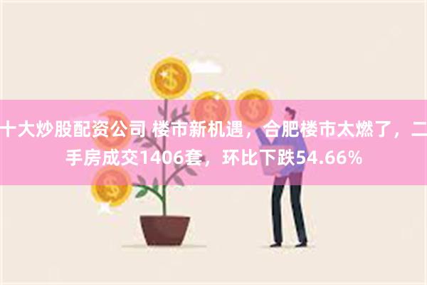 十大炒股配资公司 楼市新机遇，合肥楼市太燃了，二手房成交1406套，环比下跌54.66%