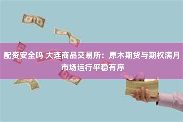 配资安全吗 大连商品交易所：原木期货与期权满月 市场运行平稳有序