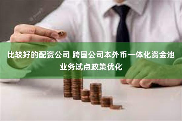 比较好的配资公司 跨国公司本外币一体化资金池业务试点政策优化