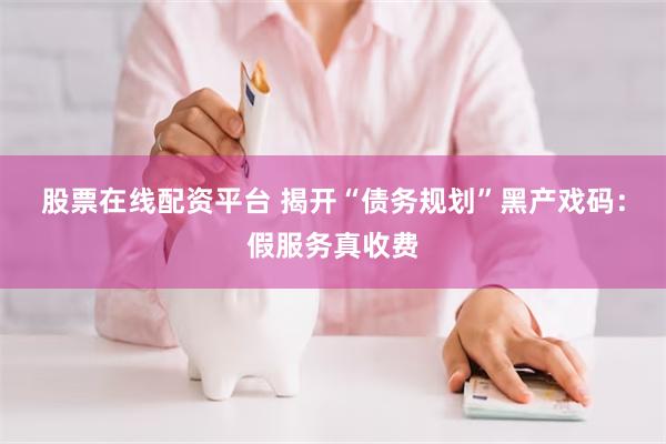 股票在线配资平台 揭开“债务规划”黑产戏码：假服务真收费