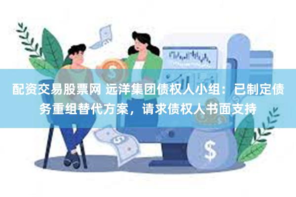 配资交易股票网 远洋集团债权人小组：已制定债务重组替代方案，请求债权人书面支持