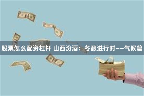 股票怎么配资杠杆 山西汾酒：冬酿进行时——气候篇