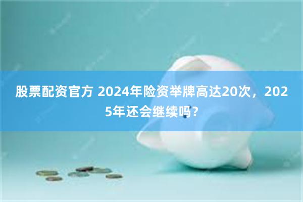 股票配资官方 2024年险资举牌高达20次，2025年还会继续吗？