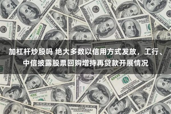 加杠杆炒股吗 绝大多数以信用方式发放，工行、中信披露股票回购增持再贷款开展情况