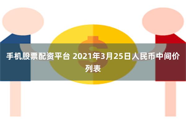 手机股票配资平台 2021年3月25日人民币中间价列表