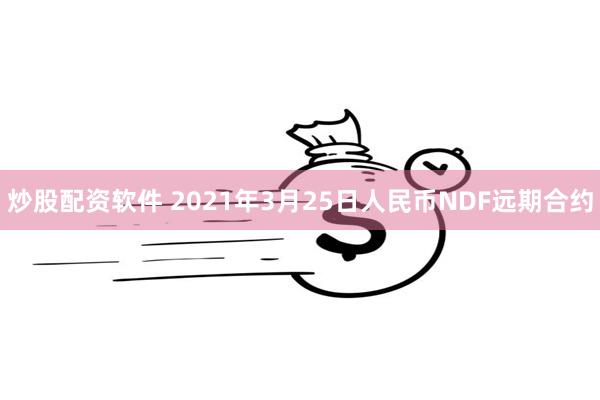 炒股配资软件 2021年3月25日人民币NDF远期合约