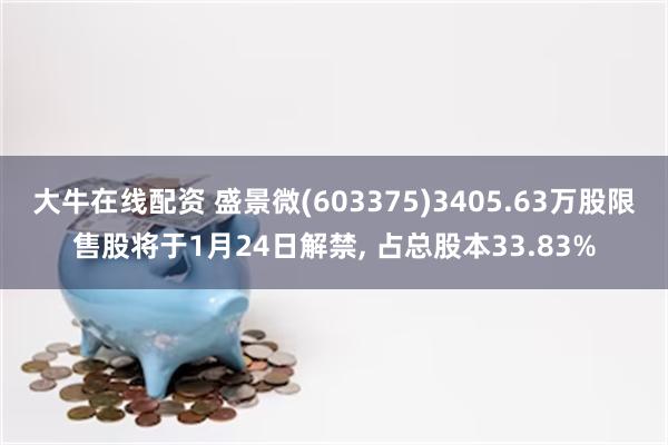 大牛在线配资 盛景微(603375)3405.63万股限售股将于1月24日解禁, 占总股本33.83%