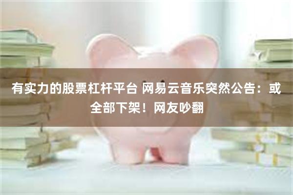 有实力的股票杠杆平台 网易云音乐突然公告：或全部下架！网友吵翻