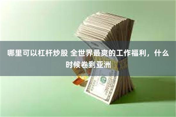 哪里可以杠杆炒股 全世界最爽的工作福利，什么时候卷到亚洲