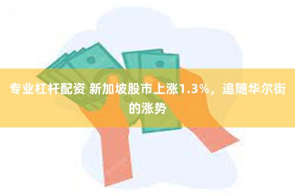 专业杠杆配资 新加坡股市上涨1.3%，追随华尔街的涨势