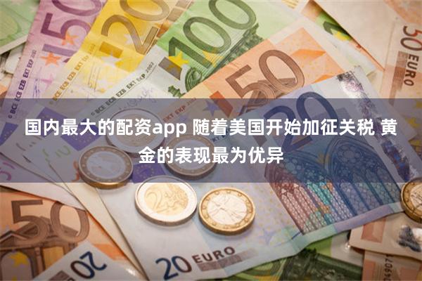 国内最大的配资app 随着美国开始加征关税 黄金的表现最为优异