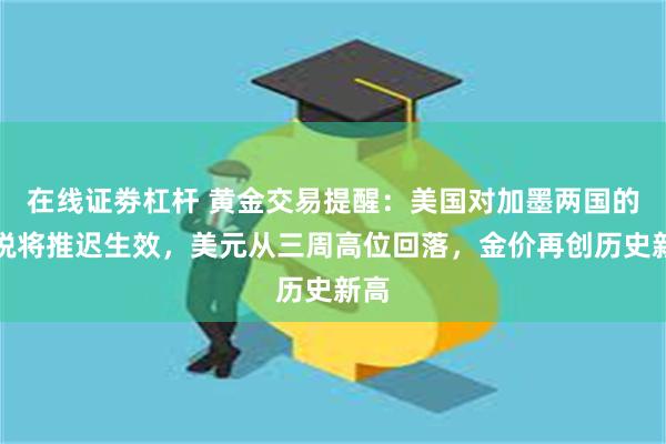 在线证劵杠杆 黄金交易提醒：美国对加墨两国的关税将推迟生效，美元从三周高位回落，金价再创历史新高