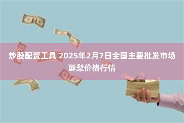 炒股配资工具 2025年2月7日全国主要批发市场酥梨价格行情