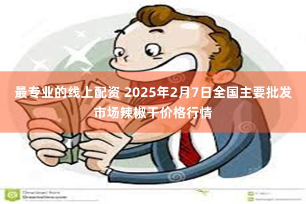 最专业的线上配资 2025年2月7日全国主要批发市场辣椒干价格行情