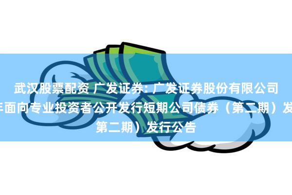 武汉股票配资 广发证券: 广发证券股份有限公司2025年面向专业投资者公开发行短期公司债券（第二期）发行公告