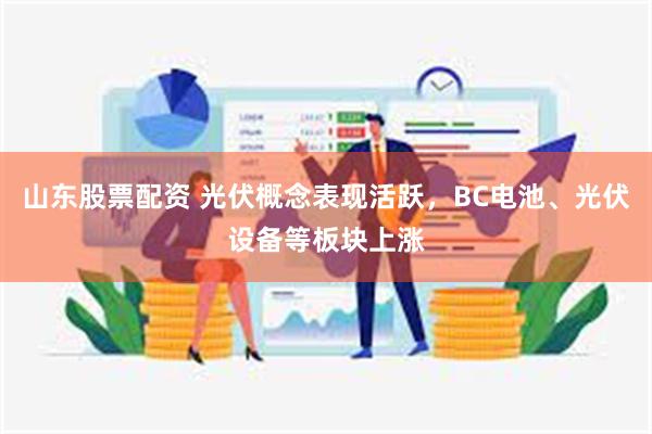 山东股票配资 光伏概念表现活跃，BC电池、光伏设备等板块上涨