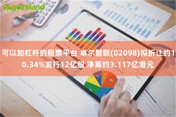 可以加杠杆的股票平台 卓尔智联(02098)拟折让约10.34%发行12亿股 净筹约3.117亿港元